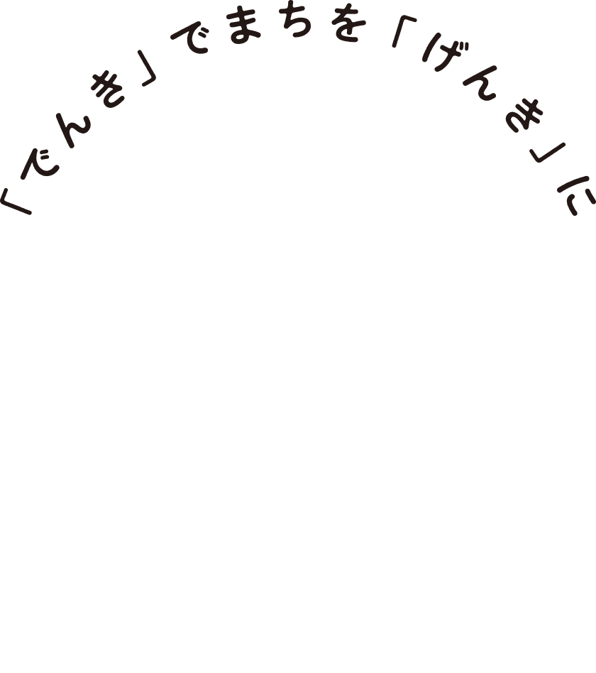 「でんき」でまちを「げんき」に